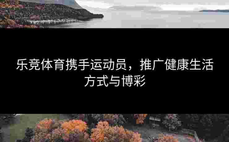 乐竞体育携手运动员，推广健康生活方式与博彩