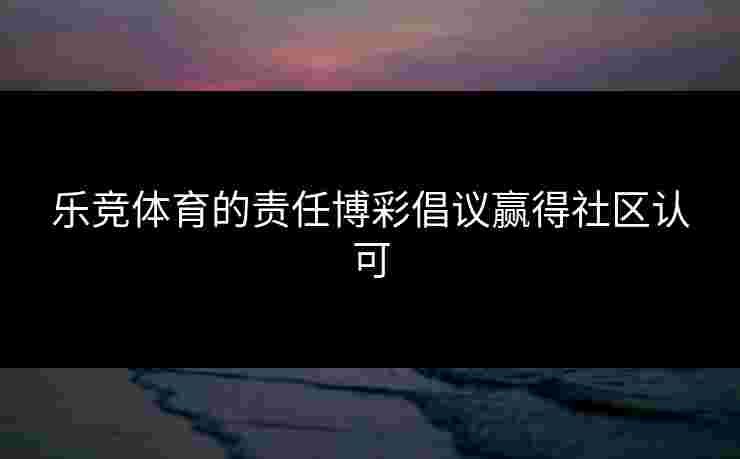 乐竞体育的责任博彩倡议赢得社区认可