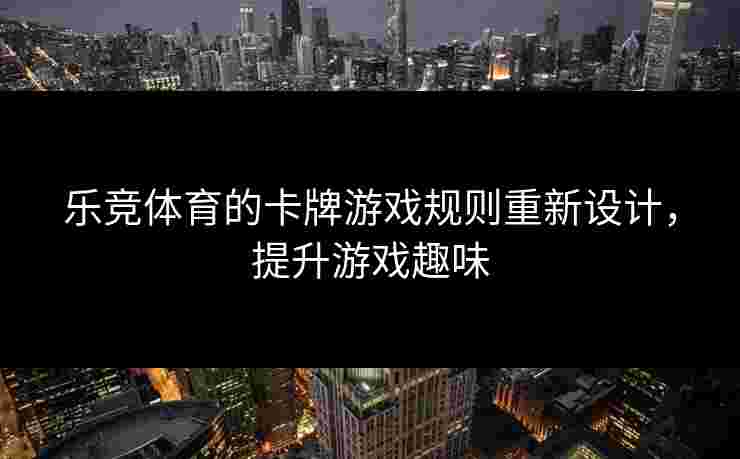 乐竞体育的卡牌游戏规则重新设计，提升游戏趣味