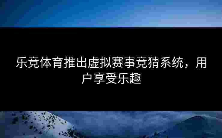 乐竞体育推出虚拟赛事竞猜系统，用户享受乐趣