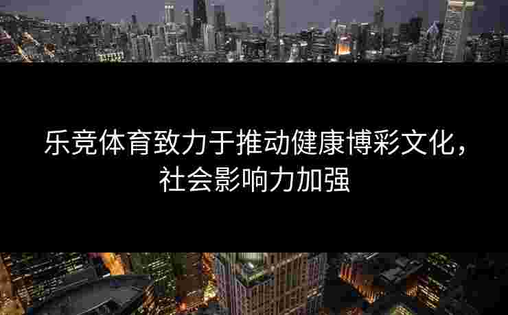 乐竞体育致力于推动健康博彩文化，社会影响力加强