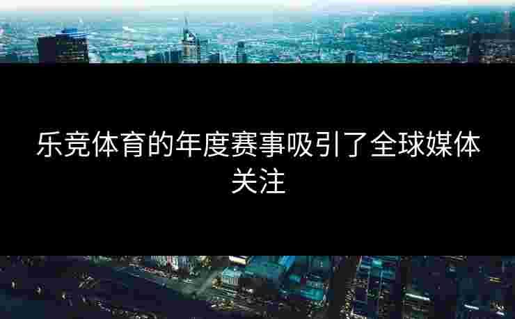 乐竞体育的年度赛事吸引了全球媒体关注