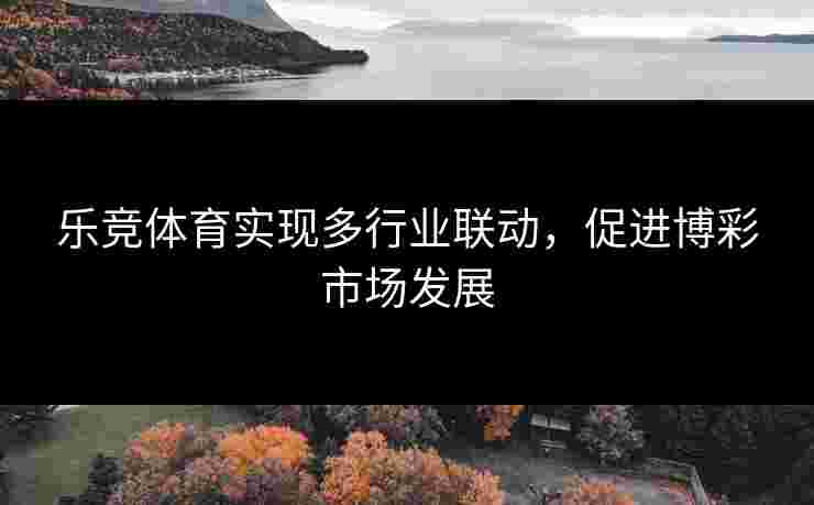 乐竞体育实现多行业联动，促进博彩市场发展