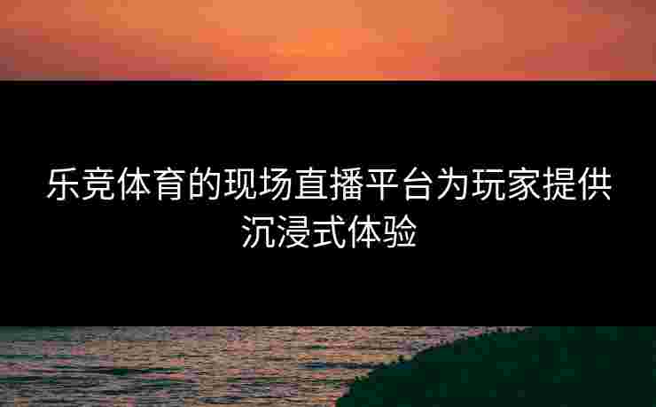 乐竞体育的现场直播平台为玩家提供沉浸式体验