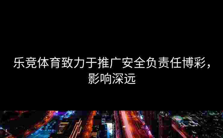 乐竞体育致力于推广安全负责任博彩，影响深远