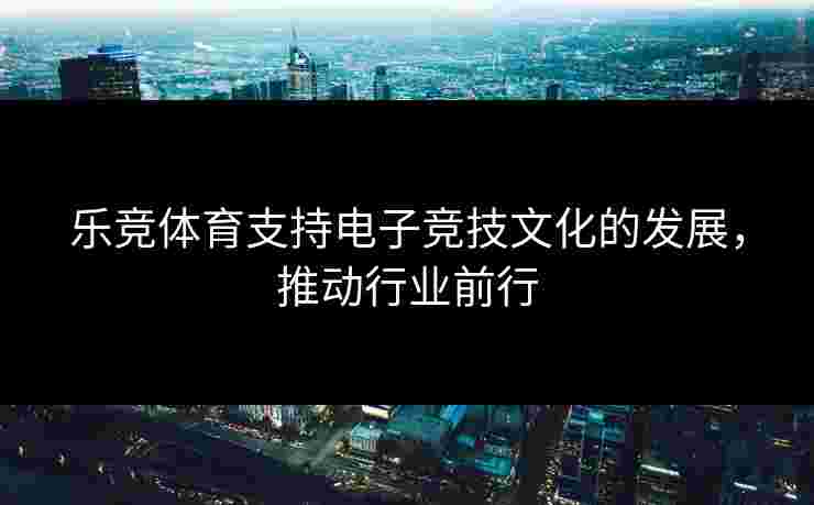 乐竞体育支持电子竞技文化的发展，推动行业前行