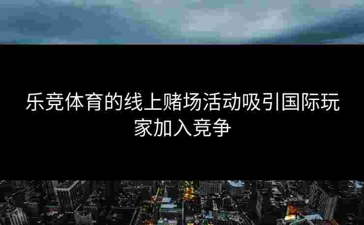 乐竞体育的线上赌场活动吸引国际玩家加入竞争