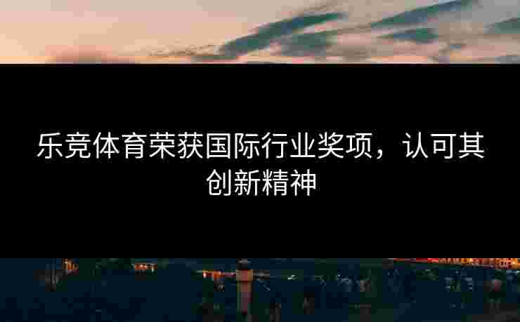 乐竞体育荣获国际行业奖项，认可其创新精神