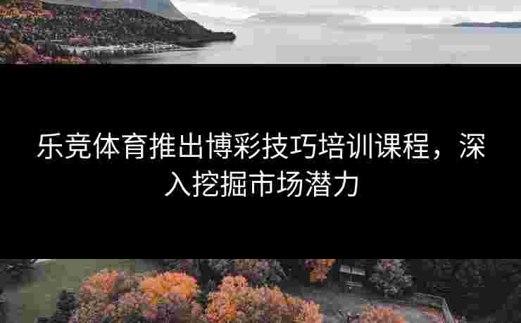 乐竞体育推出博彩技巧培训课程，深入挖掘市场潜力