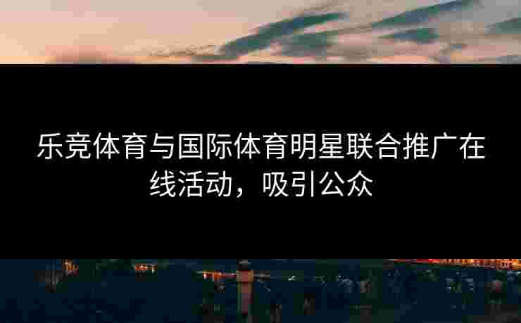乐竞体育与国际体育明星联合推广在线活动，吸引公众