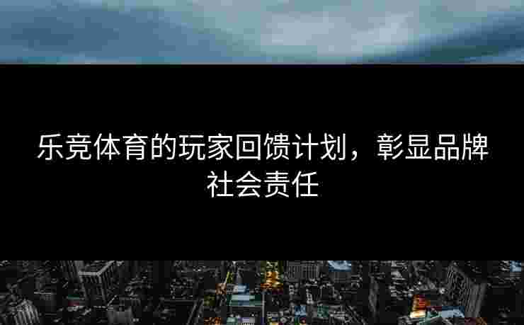 乐竞体育的玩家回馈计划，彰显品牌社会责任