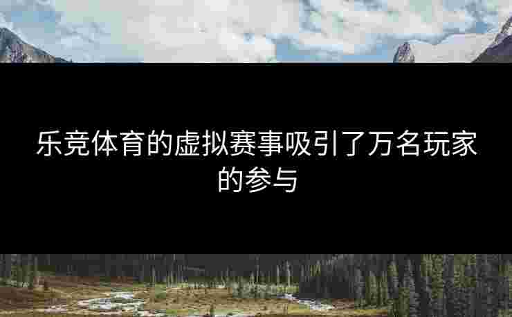 乐竞体育的虚拟赛事吸引了万名玩家的参与