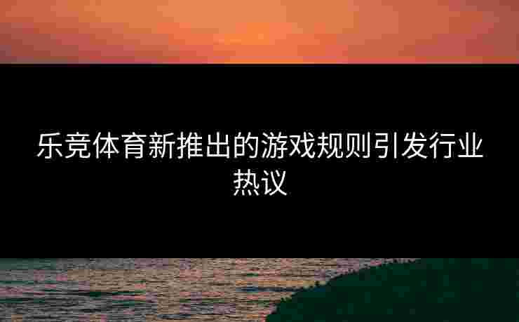 乐竞体育新推出的游戏规则引发行业热议