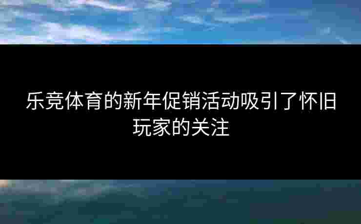 乐竞体育的新年促销活动吸引了怀旧玩家的关注