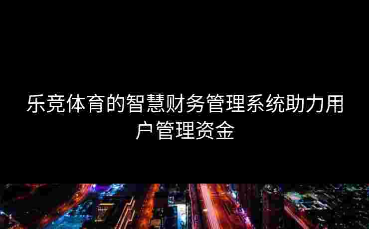 乐竞体育的智慧财务管理系统助力用户管理资金