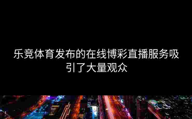 乐竞体育发布的在线博彩直播服务吸引了大量观众
