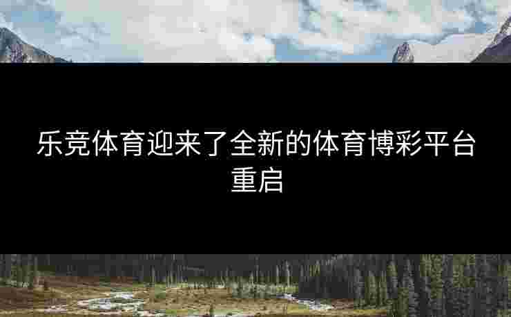 乐竞体育迎来了全新的体育博彩平台重启