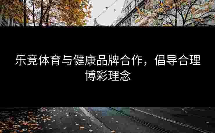 乐竞体育与健康品牌合作，倡导合理博彩理念