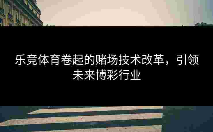 乐竞体育卷起的赌场技术改革，引领未来博彩行业