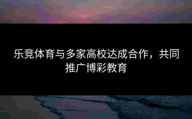 乐竞体育与多家高校达成合作，共同推广博彩教育