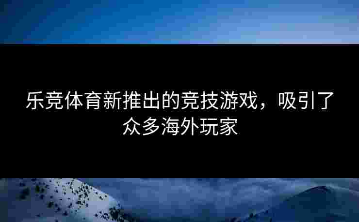 乐竞体育新推出的竞技游戏，吸引了众多海外玩家