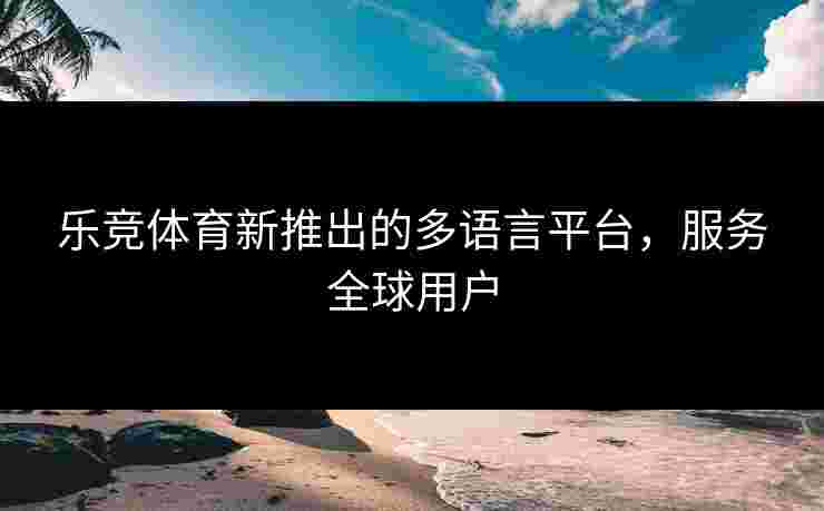 乐竞体育新推出的多语言平台，服务全球用户