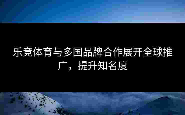 乐竞体育与多国品牌合作展开全球推广，提升知名度