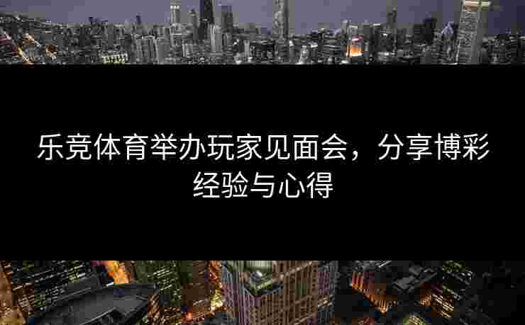 乐竞体育举办玩家见面会，分享博彩经验与心得