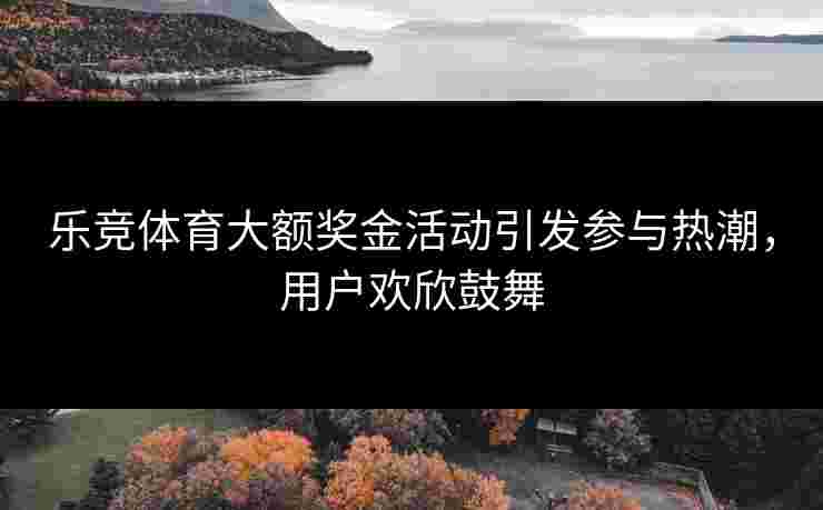 乐竞体育大额奖金活动引发参与热潮，用户欢欣鼓舞