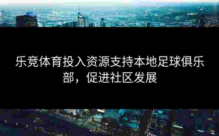 乐竞体育投入资源支持本地足球俱乐部，促进社区发展