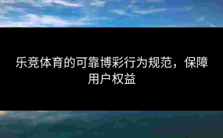 乐竞体育的可靠博彩行为规范，保障用户权益