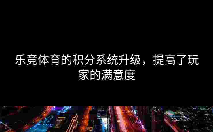 乐竞体育的积分系统升级，提高了玩家的满意度