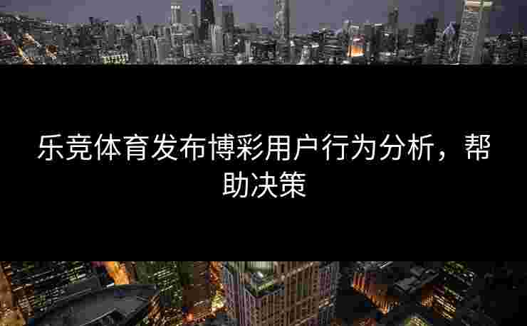 乐竞体育发布博彩用户行为分析，帮助决策