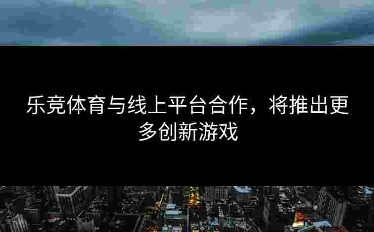 乐竞体育与线上平台合作，将推出更多创新游戏