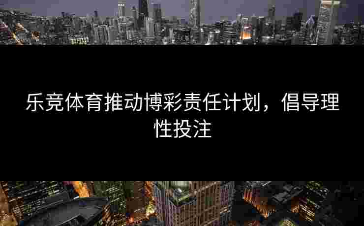 乐竞体育推动博彩责任计划，倡导理性投注