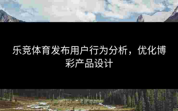 乐竞体育发布用户行为分析，优化博彩产品设计