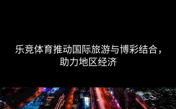 乐竞体育推动国际旅游与博彩结合，助力地区经济