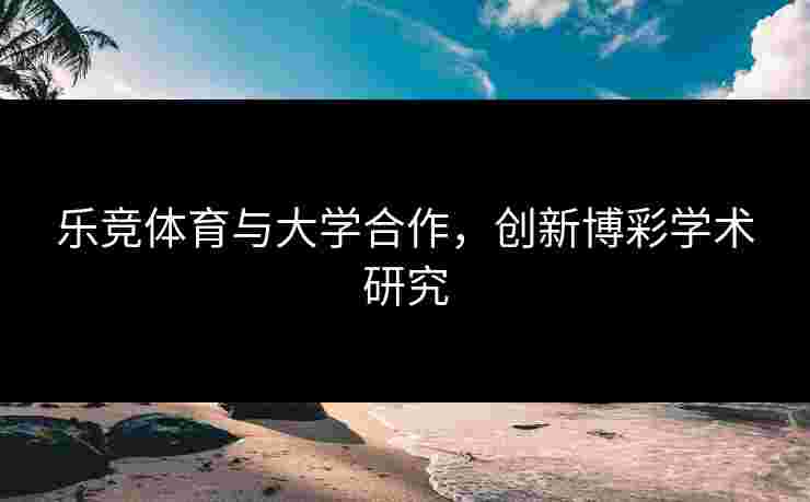 乐竞体育与大学合作，创新博彩学术研究