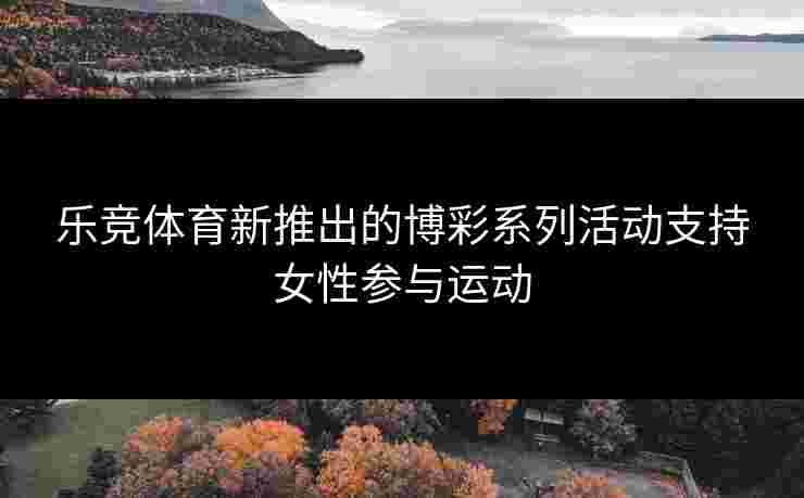 乐竞体育新推出的博彩系列活动支持女性参与运动