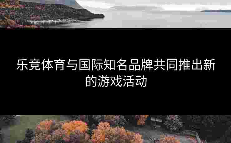 乐竞体育与国际知名品牌共同推出新的游戏活动