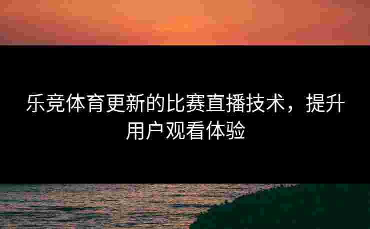 乐竞体育更新的比赛直播技术，提升用户观看体验