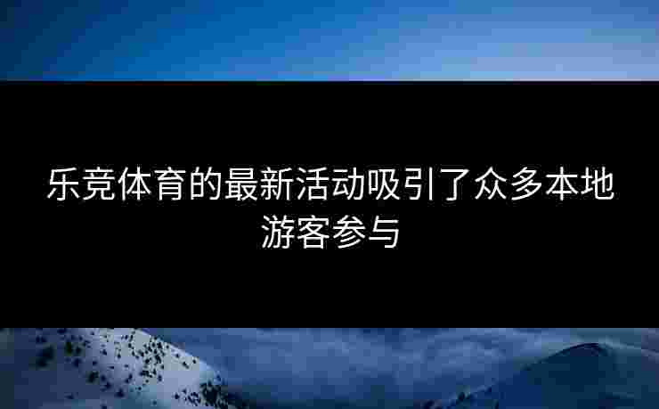乐竞体育的最新活动吸引了众多本地游客参与