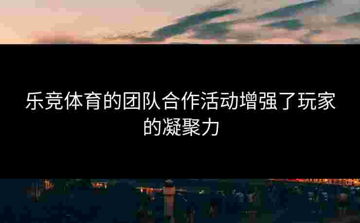 乐竞体育的团队合作活动增强了玩家的凝聚力