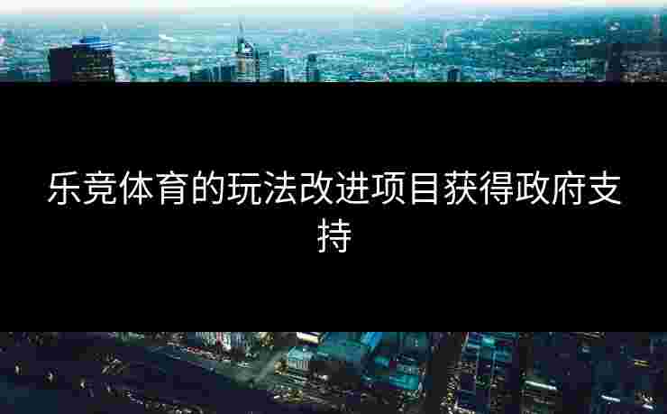 乐竞体育的玩法改进项目获得政府支持