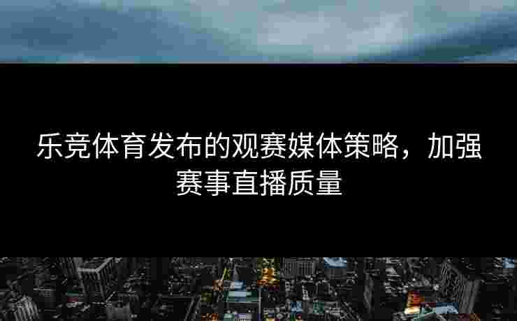乐竞体育发布的观赛媒体策略，加强赛事直播质量