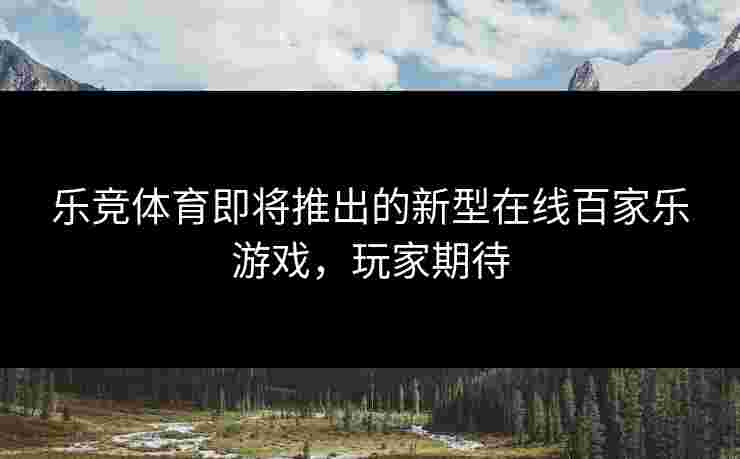 乐竞体育即将推出的新型在线百家乐游戏，玩家期待