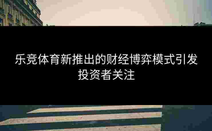 乐竞体育新推出的财经博弈模式引发投资者关注