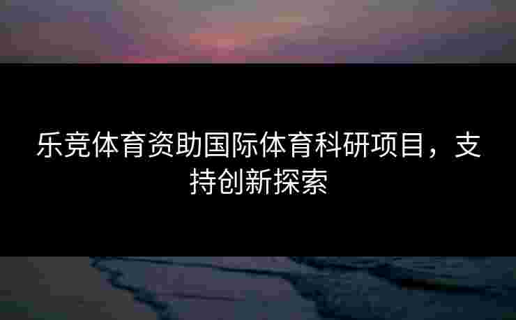 乐竞体育资助国际体育科研项目，支持创新探索