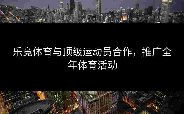 乐竞体育与顶级运动员合作，推广全年体育活动