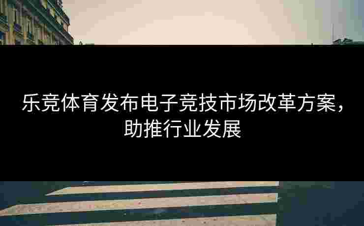 乐竞体育发布电子竞技市场改革方案，助推行业发展